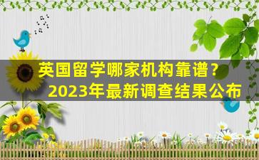 英国留学哪家机构靠谱？ 2023年最新调查结果公布